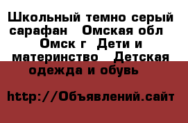 Школьный темно серый сарафан - Омская обл., Омск г. Дети и материнство » Детская одежда и обувь   